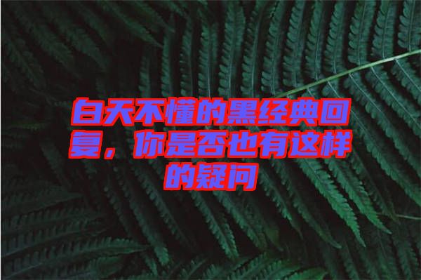 白天不懂的黑經(jīng)典回復(fù)，你是否也有這樣的疑問