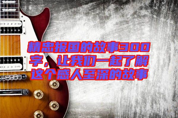 精忠報國的故事300字，讓我們一起了解這個感人至深的故事