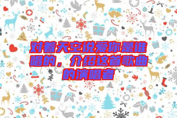 對(duì)著天空說愛你是誰唱的，介紹這首歌曲的演唱者