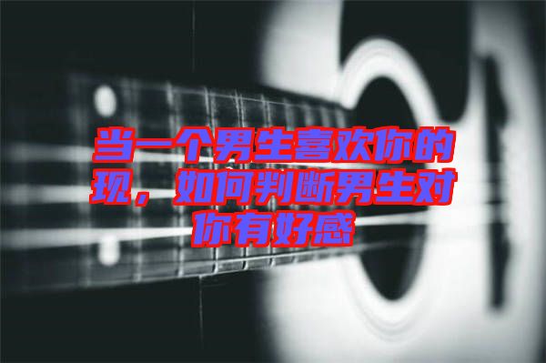 當一個男生喜歡你的現(xiàn)，如何判斷男生對你有好感