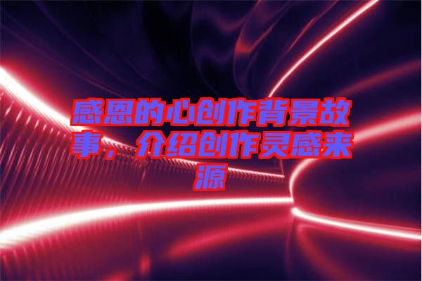 感恩的心創(chuàng)作背景故事，介紹創(chuàng)作靈感來(lái)源