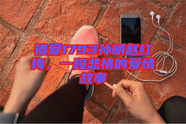 錯愛1793孫明趙紅梅，一段悲情的愛情故事