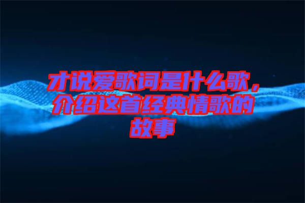 才說愛歌詞是什么歌，介紹這首經(jīng)典情歌的故事