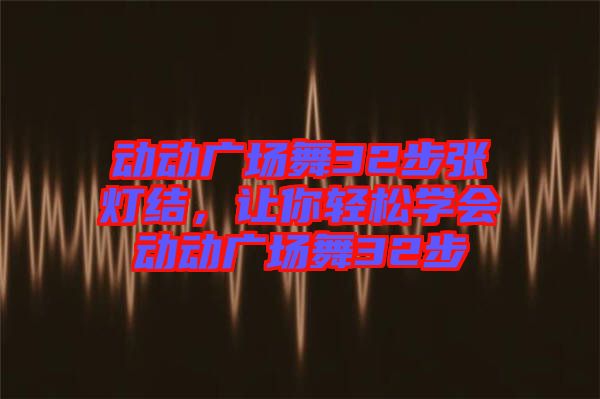 動動廣場舞32步張燈結(jié)，讓你輕松學(xué)會動動廣場舞32步