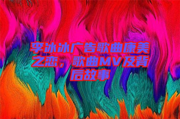 李冰冰廣告歌曲康美之戀，歌曲MV及背后故事