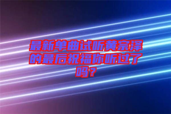 最新單曲試聽黃宗澤的最后祝福你聽過了嗎？
