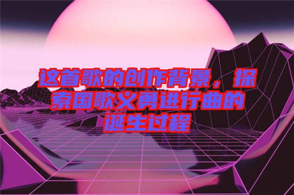 這首歌的創(chuàng)作背景，探索國歌義勇進(jìn)行曲的誕生過程