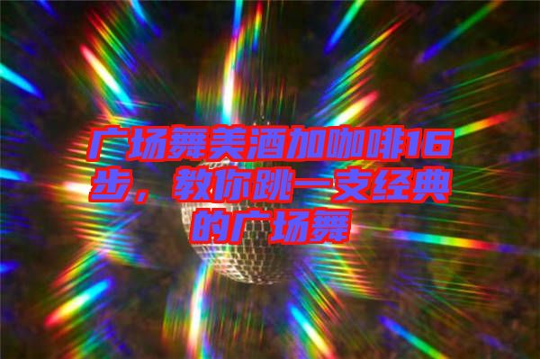 廣場(chǎng)舞美酒加咖啡16步，教你跳一支經(jīng)典的廣場(chǎng)舞