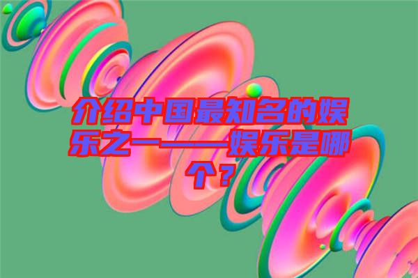 介紹中國(guó)最知名的娛樂(lè)之一——娛樂(lè)是哪個(gè)？