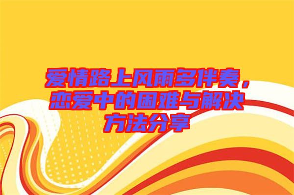 愛(ài)情路上風(fēng)雨多伴奏，戀愛(ài)中的困難與解決方法分享