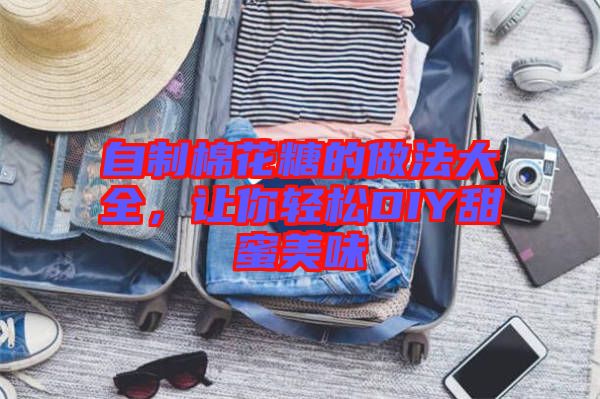 自制棉花糖的做法大全，讓你輕松DIY甜蜜美味