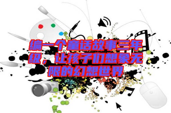 編一個童話故事三年級，讓孩子們想象無限的幻想世界