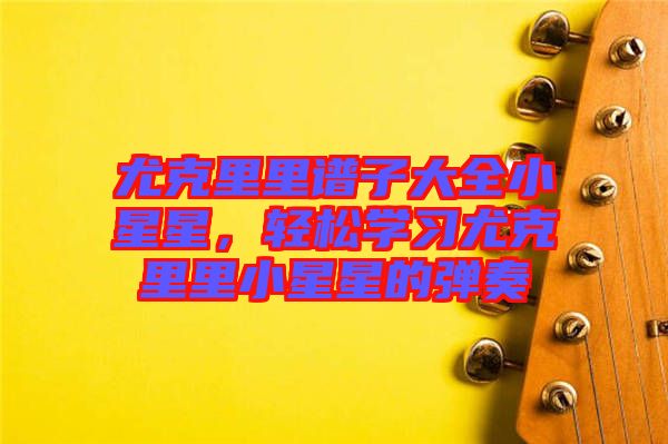 尤克里里譜子大全小星星，輕松學(xué)習(xí)尤克里里小星星的彈奏