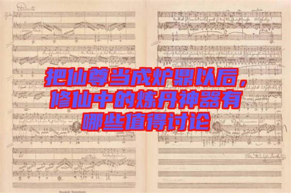 把仙尊當(dāng)成爐鼎以后，修仙中的煉丹神器有哪些值得討論