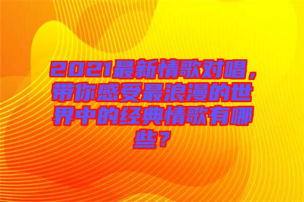 2021最新情歌對唱，帶你感受最浪漫的世界中的經(jīng)典情歌有哪些？