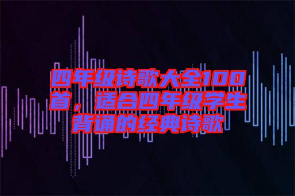 四年級(jí)詩(shī)歌大全100首，適合四年級(jí)學(xué)生背誦的經(jīng)典詩(shī)歌