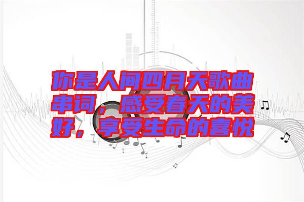 你是人間四月天歌曲串詞，感受春天的美好，享受生命的喜悅