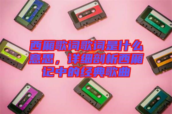 西廂歌詞歌詞是什么意思，詳細剖析西廂記中的經(jīng)典歌曲