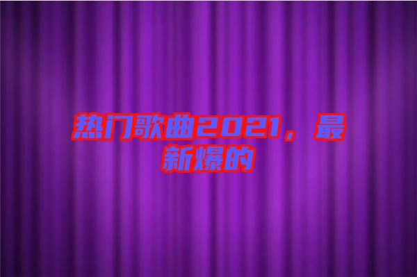 熱門(mén)歌曲2021，最新爆的