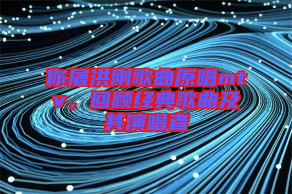 你屠洪剛歌曲原唱mtv，回顧經(jīng)典歌曲及其演唱者