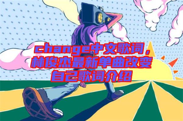 change中文歌詞，林俊杰最新單曲改變自己歌詞介紹