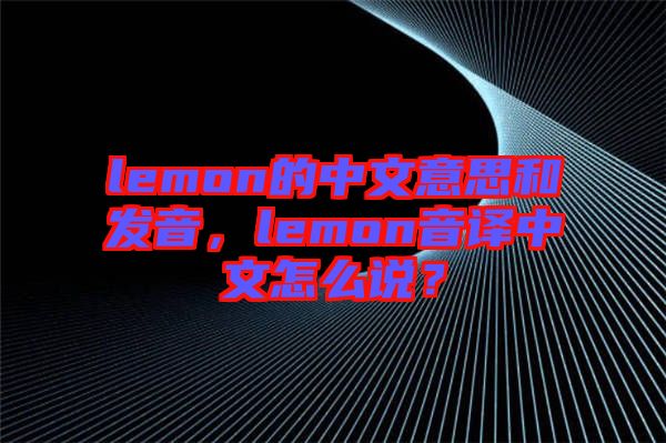 lemon的中文意思和發(fā)音，lemon音譯中文怎么說？