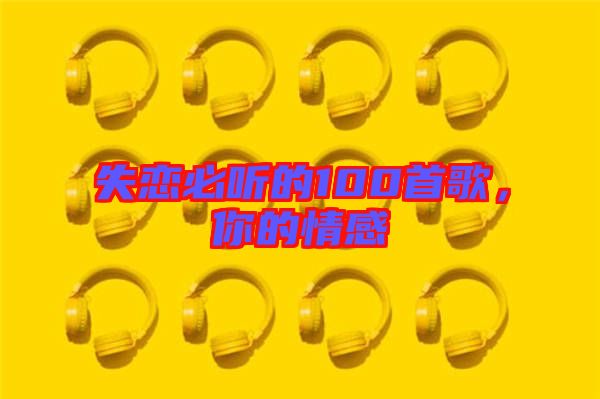 失戀必聽的100首歌，你的情感