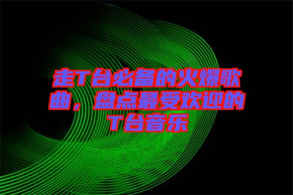 走T臺(tái)必備的火爆歌曲，盤(pán)點(diǎn)最受歡迎的T臺(tái)音樂(lè)
