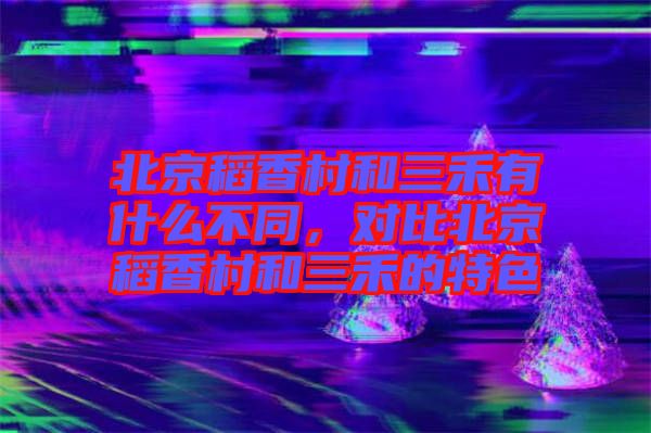 北京稻香村和三禾有什么不同，對(duì)比北京稻香村和三禾的特色