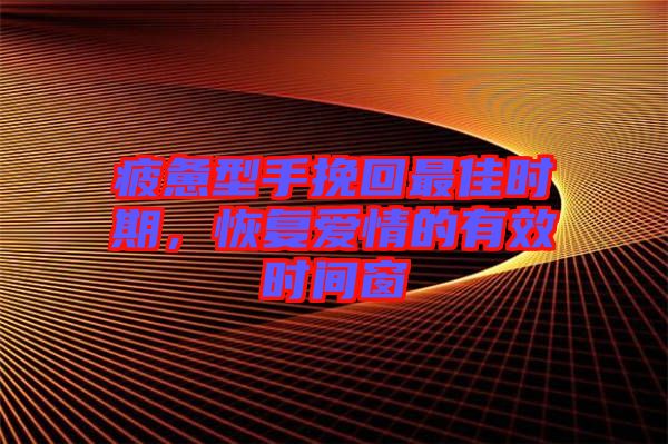 疲憊型手挽回最佳時(shí)期，恢復(fù)愛(ài)情的有效時(shí)間窗