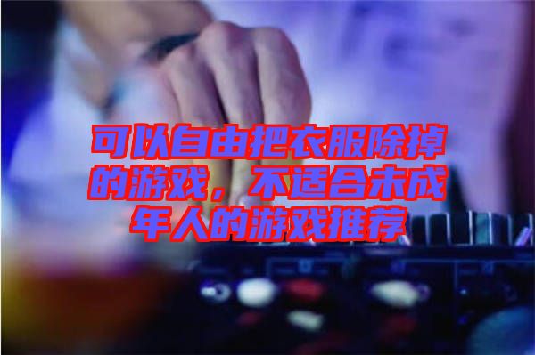 可以自由把衣服除掉的游戲，不適合未成年人的游戲推薦