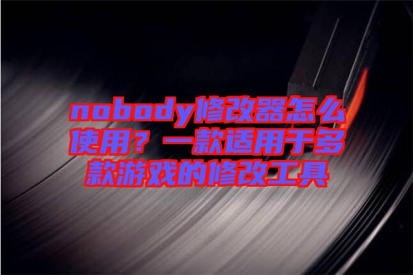 nobody修改器怎么使用？一款適用于多款游戲的修改工具
