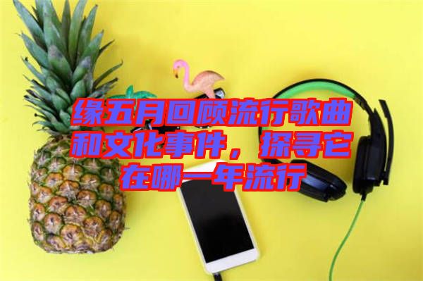 緣五月回顧流行歌曲和文化事件，探尋它在哪一年流行