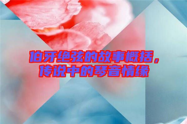 伯牙絕弦的故事概括，傳說中的琴音情緣