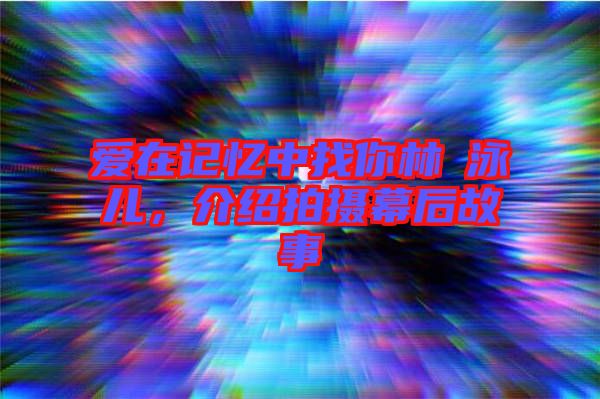 愛在記憶中找你林峯泳兒，介紹拍攝幕后故事