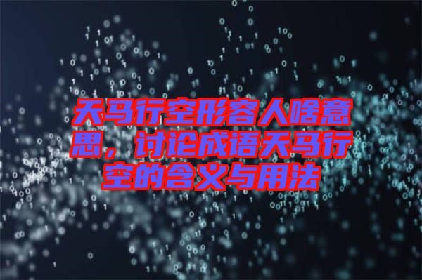 天馬行空形容人啥意思，討論成語(yǔ)天馬行空的含義與用法
