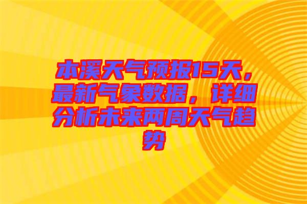 本溪天氣預(yù)報(bào)15天，最新氣象數(shù)據(jù)，詳細(xì)分析未來兩周天氣趨勢(shì)