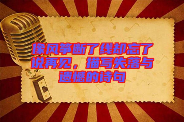 像風(fēng)箏斷了線卻忘了說再見，描寫失落與遺憾的詩句