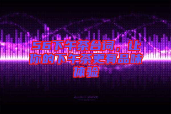 56下午茶臺(tái)詞，讓你的下午茶更有品味體驗(yàn)