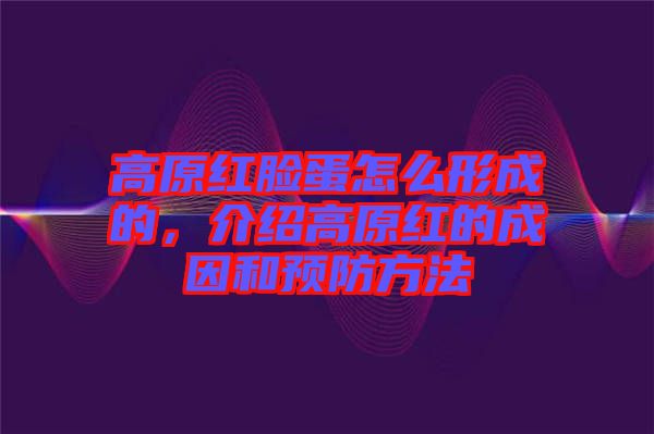 高原紅臉蛋怎么形成的，介紹高原紅的成因和預(yù)防方法