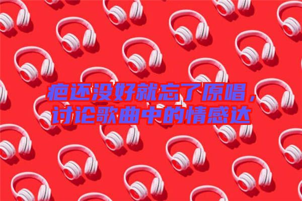 疤還沒好就忘了原唱，討論歌曲中的情感達(dá)