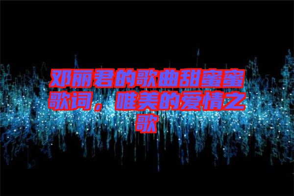 鄧麗君的歌曲甜蜜蜜歌詞，唯美的愛(ài)情之歌