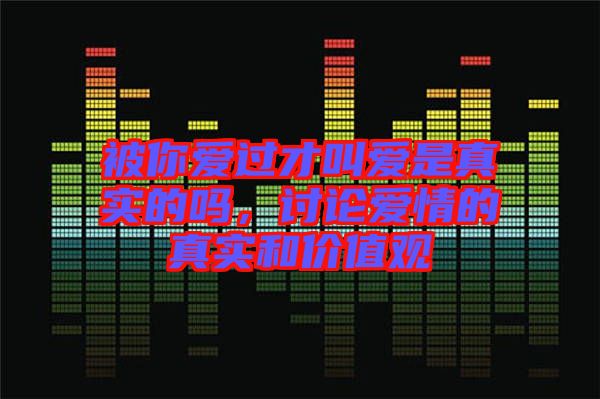 被你愛過才叫愛是真實的嗎，討論愛情的真實和價值觀