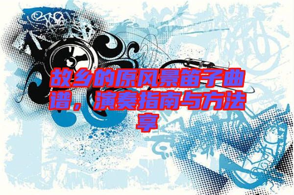 故鄉(xiāng)的原風(fēng)景笛子曲譜，演奏指南與方法享