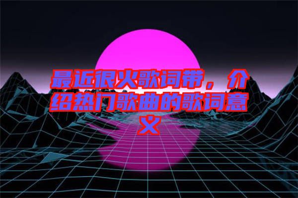 最近很火歌詞帶，介紹熱門歌曲的歌詞意義