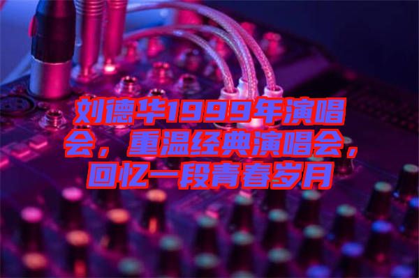 劉德華1999年演唱會(huì)，重溫經(jīng)典演唱會(huì)，回憶一段青春歲月