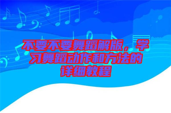 不要不要舞蹈解版，學習舞蹈動作和方法的詳細教程