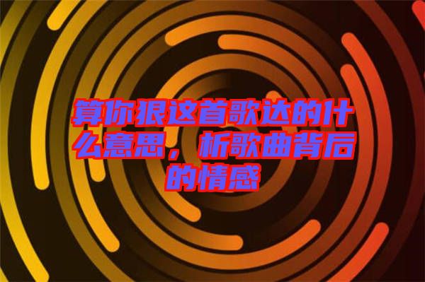 算你狠這首歌達(dá)的什么意思，析歌曲背后的情感