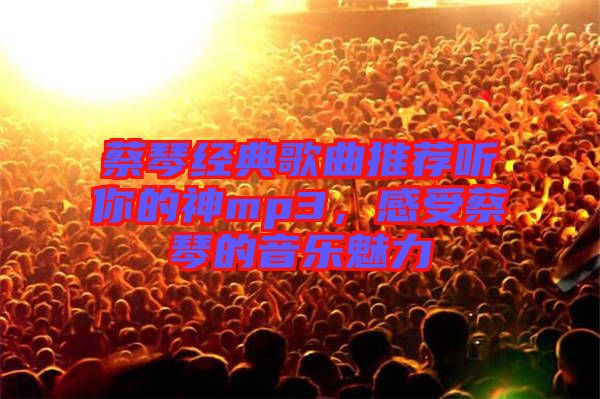 蔡琴經(jīng)典歌曲推薦聽你的神mp3，感受蔡琴的音樂魅力