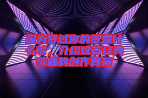 因?yàn)閴?mèng)過(guò)你的夢(mèng)是什么歌，介紹這首經(jīng)典歌曲的創(chuàng)作背景